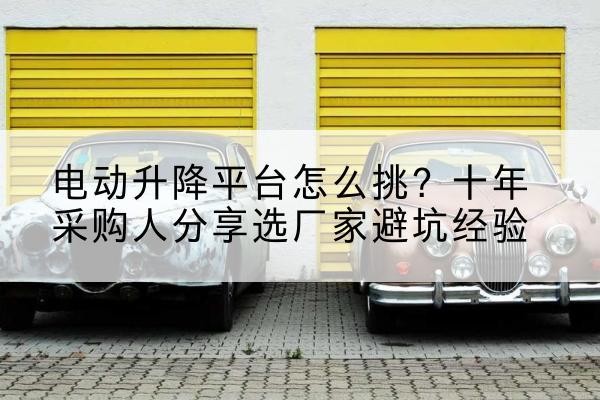紫阳电动升降平台厂家-电动升降平台怎么挑？十年采购人分享选厂家避坑经验