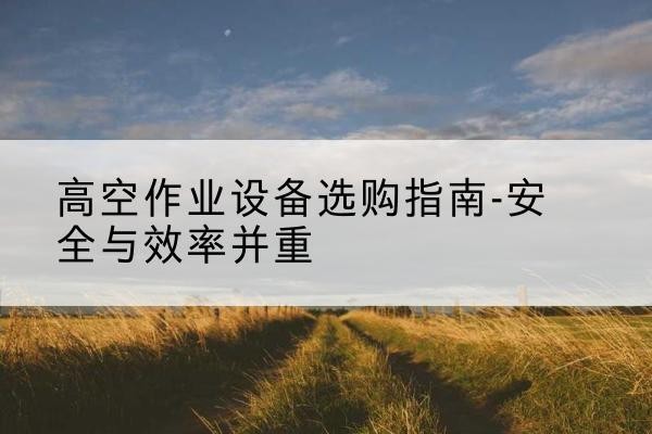 紫阳登高车怎么选-高空作业设备选购指南-安全与效率并重