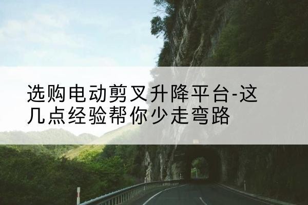 紫阳电动剪叉升降平台怎么选-选购电动剪叉升降平台-这几点经验帮你少走弯路