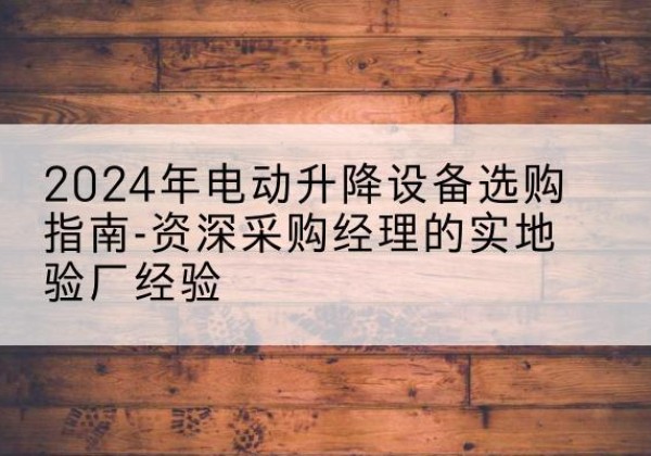 紫阳电动剪叉升降平台厂家-2024年电动升降设备选购指南-资深采购经理的实地验厂经验