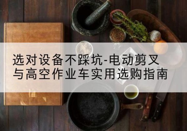 紫阳电动剪叉升降平台怎么选-选对设备不踩坑-电动剪叉与高空作业车实用选购指南