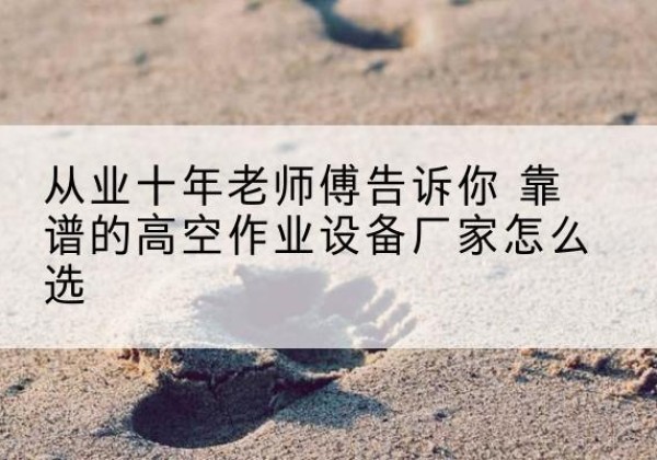 紫阳高空作业升降机厂家推荐-从业十年老师傅告诉你 靠谱的高空作业设备厂家怎么选