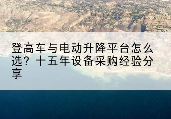 紫阳登高车厂家厂家-登高车与电动升降平台怎么选？十五年设备采购经验分享