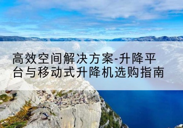 紫阳升降平台厂家-*空间解决方案-升降平台与移动式升降机选购指南