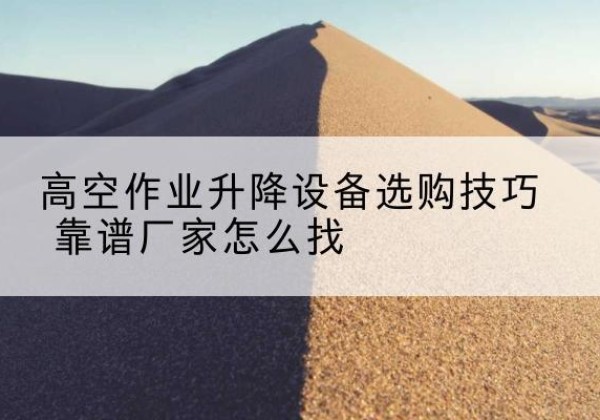 紫阳电动升降平台厂家推荐-高空作业升降设备选购技巧 靠谱厂家怎么找