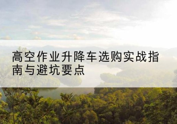 紫阳升降车怎么选-高空作业升降车选购实战指南与避坑要点