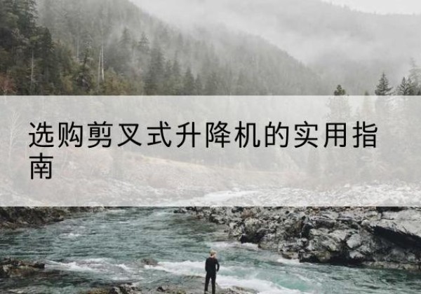 紫阳剪叉式升降机怎么选-选购剪叉式升降机的实用指南