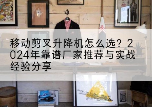 紫阳升降平台厂家推荐-移动剪叉升降机怎么选？2024年靠谱厂家推荐与实战经验分享