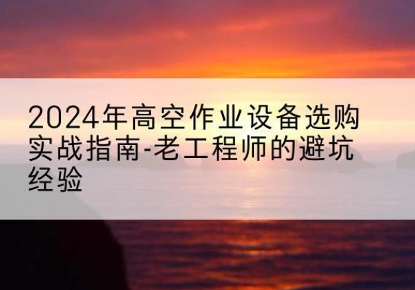 紫阳高空作业升降机厂家推荐-2024年高空作业设备选购实战指南-老工程师的避坑经验