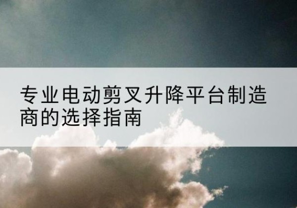 紫阳电动剪叉升降平台厂家-专业电动剪叉升降平台制造商的选择指南