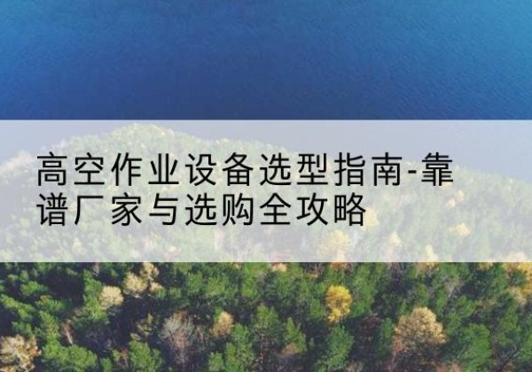 紫阳升降车厂家-高空作业设备选型指南-靠谱厂家与选购全攻略