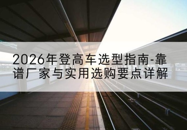 紫阳登高车厂家推荐-2026年登高车选型指南-靠谱厂家与实用选购要点详解