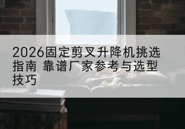 紫阳固定剪叉升降机厂家推荐-2026固定剪叉升降机挑选指南 靠谱厂家参考与选型技巧