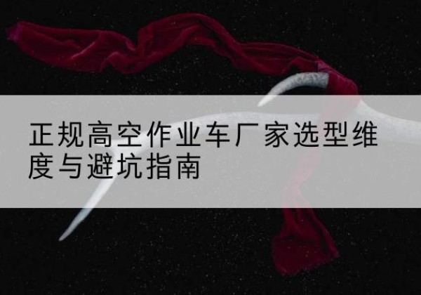 紫阳高空作业车厂家-正规选型维度与避坑指南