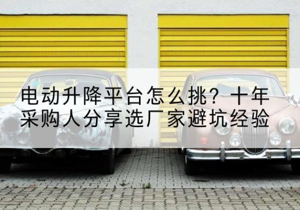 紫阳电动升降平台厂家-电动升降平台怎么挑？十年采购人分享选厂家避坑经验